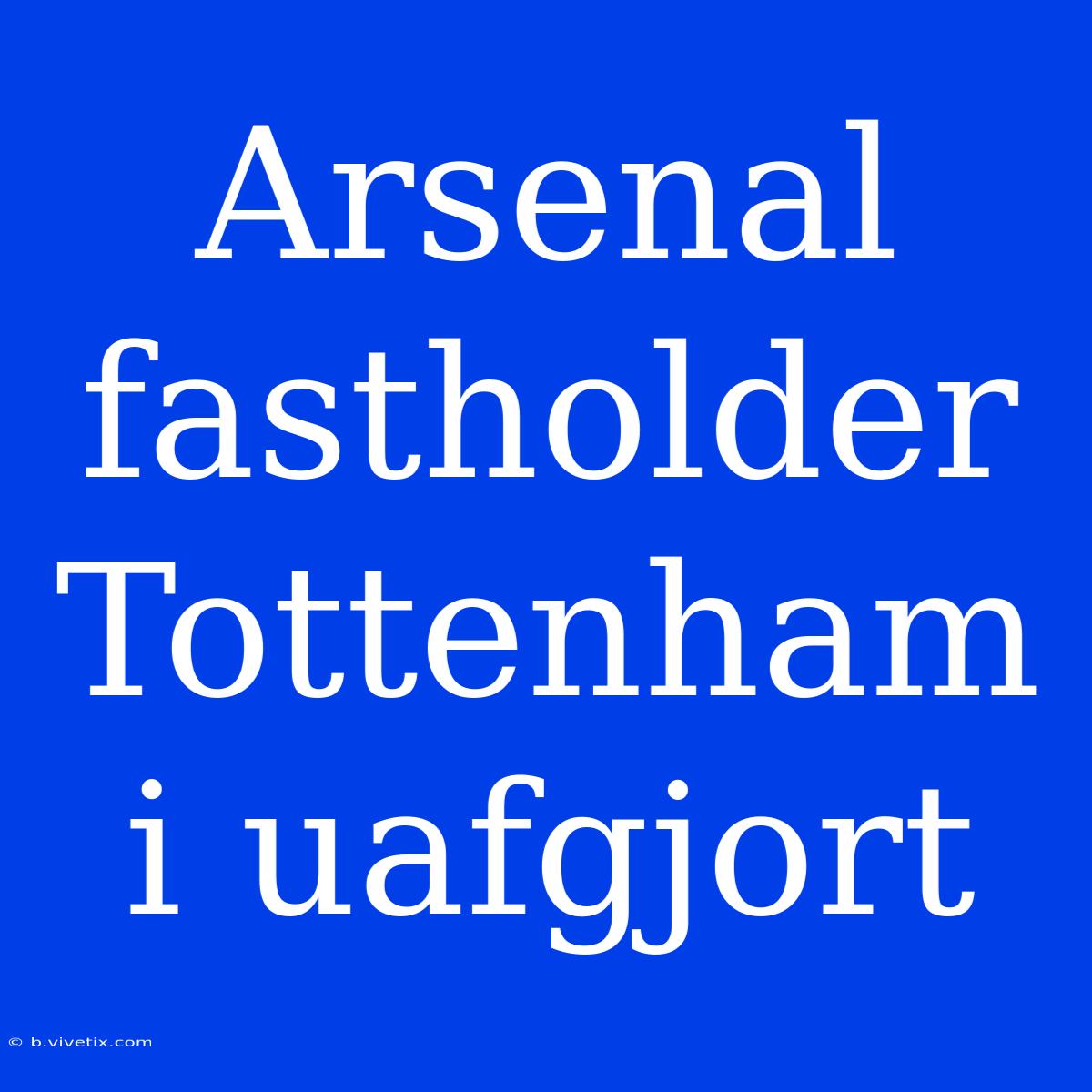 Arsenal Fastholder Tottenham I Uafgjort 