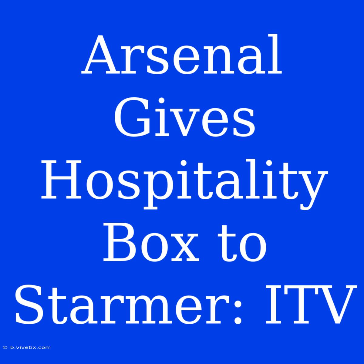 Arsenal Gives Hospitality Box To Starmer: ITV