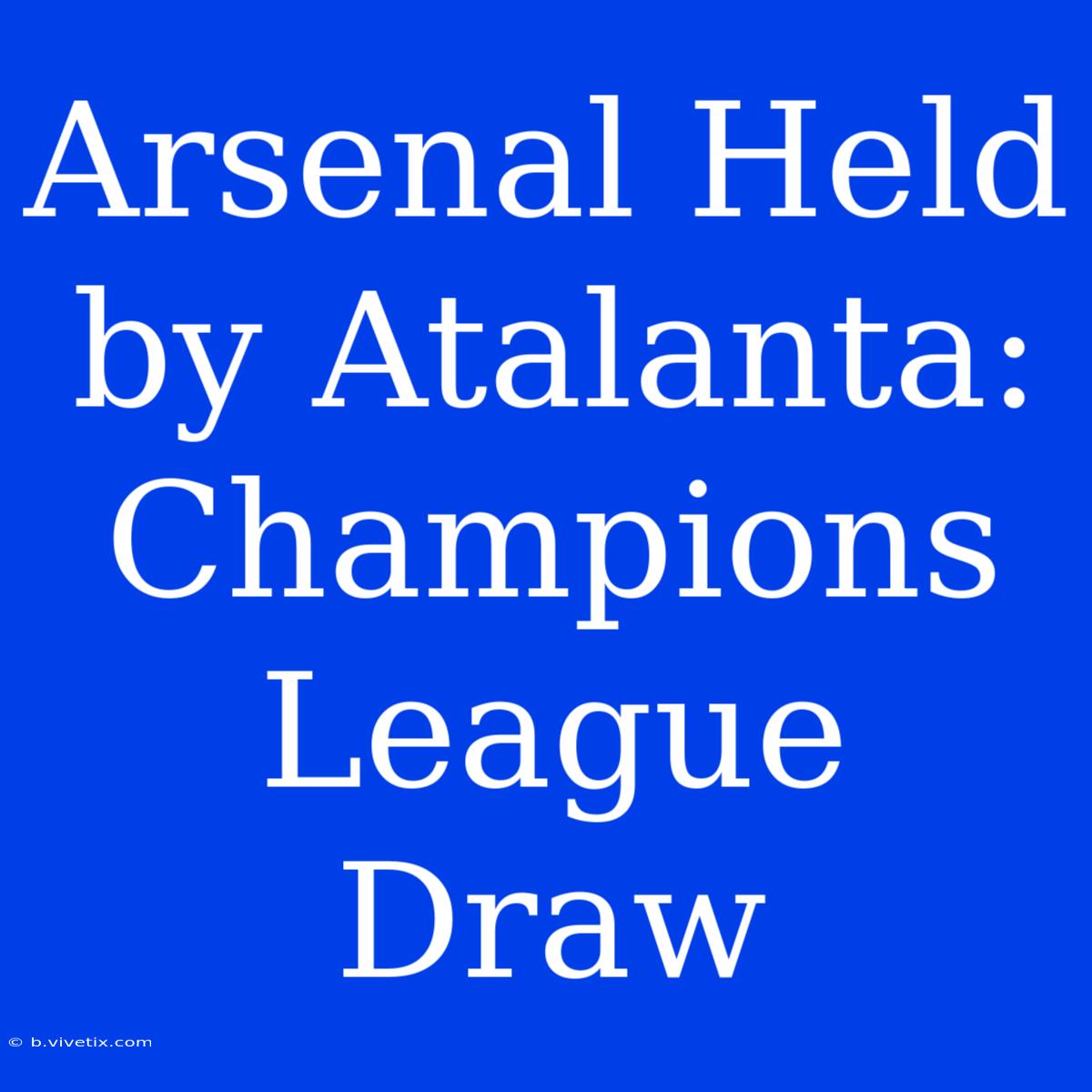 Arsenal Held By Atalanta: Champions League Draw