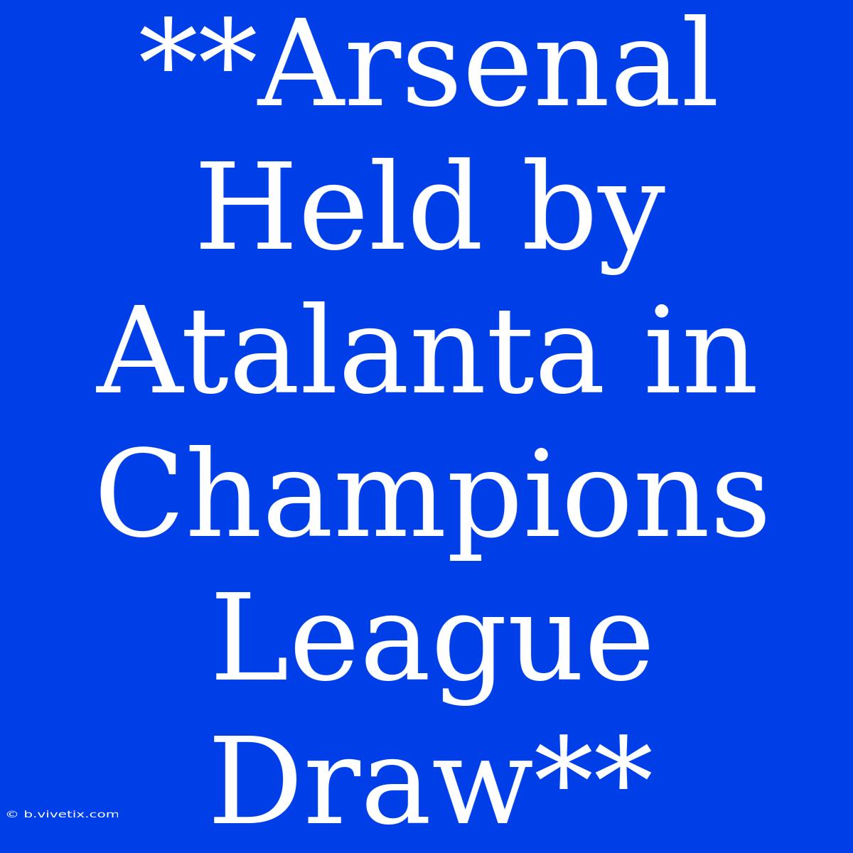 **Arsenal Held By Atalanta In Champions League Draw**