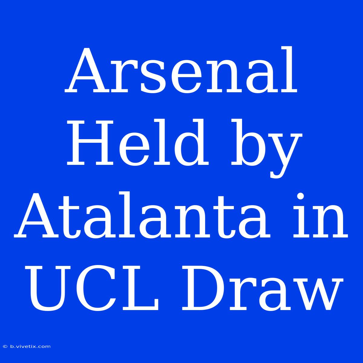 Arsenal Held By Atalanta In UCL Draw