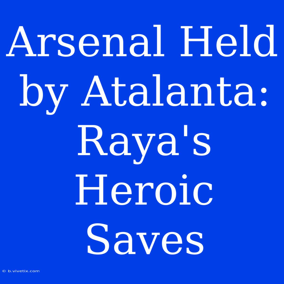 Arsenal Held By Atalanta: Raya's Heroic Saves