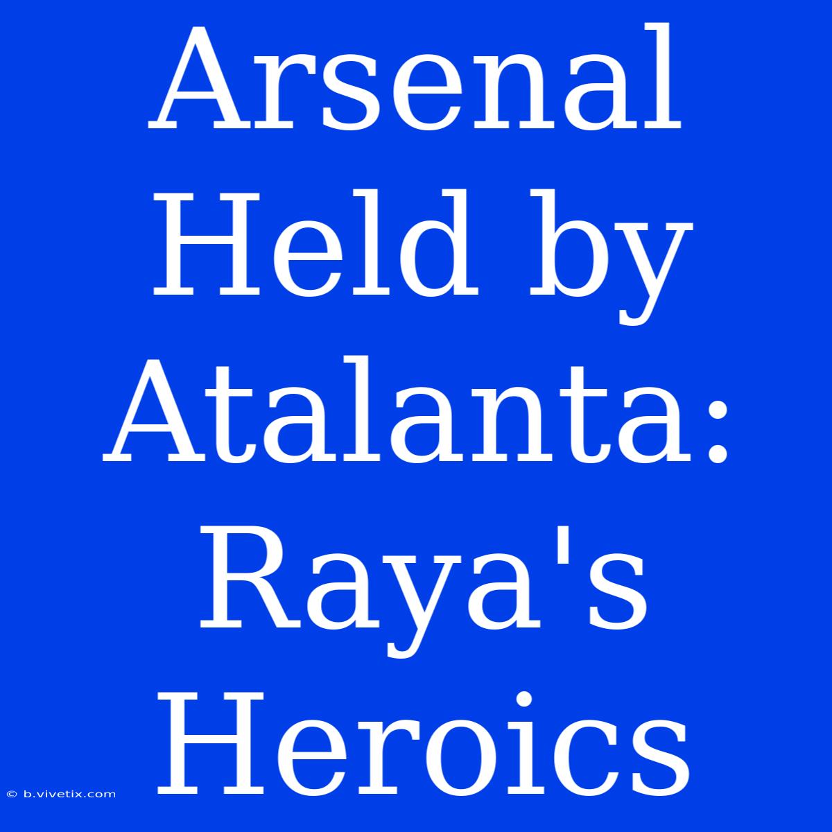 Arsenal Held By Atalanta: Raya's Heroics