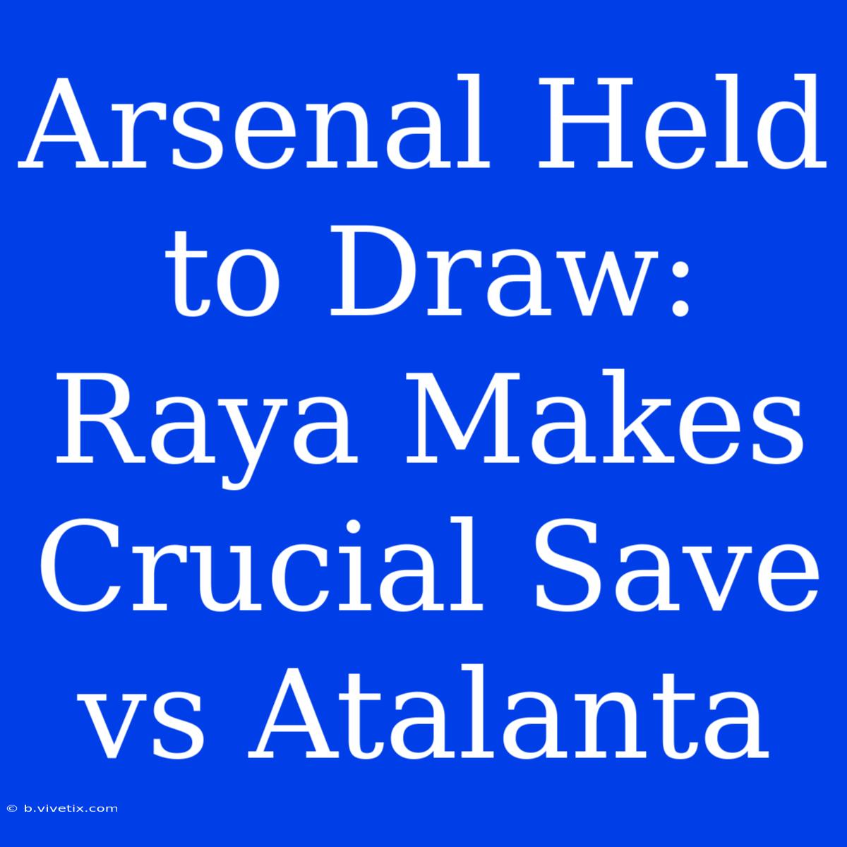 Arsenal Held To Draw: Raya Makes Crucial Save Vs Atalanta 