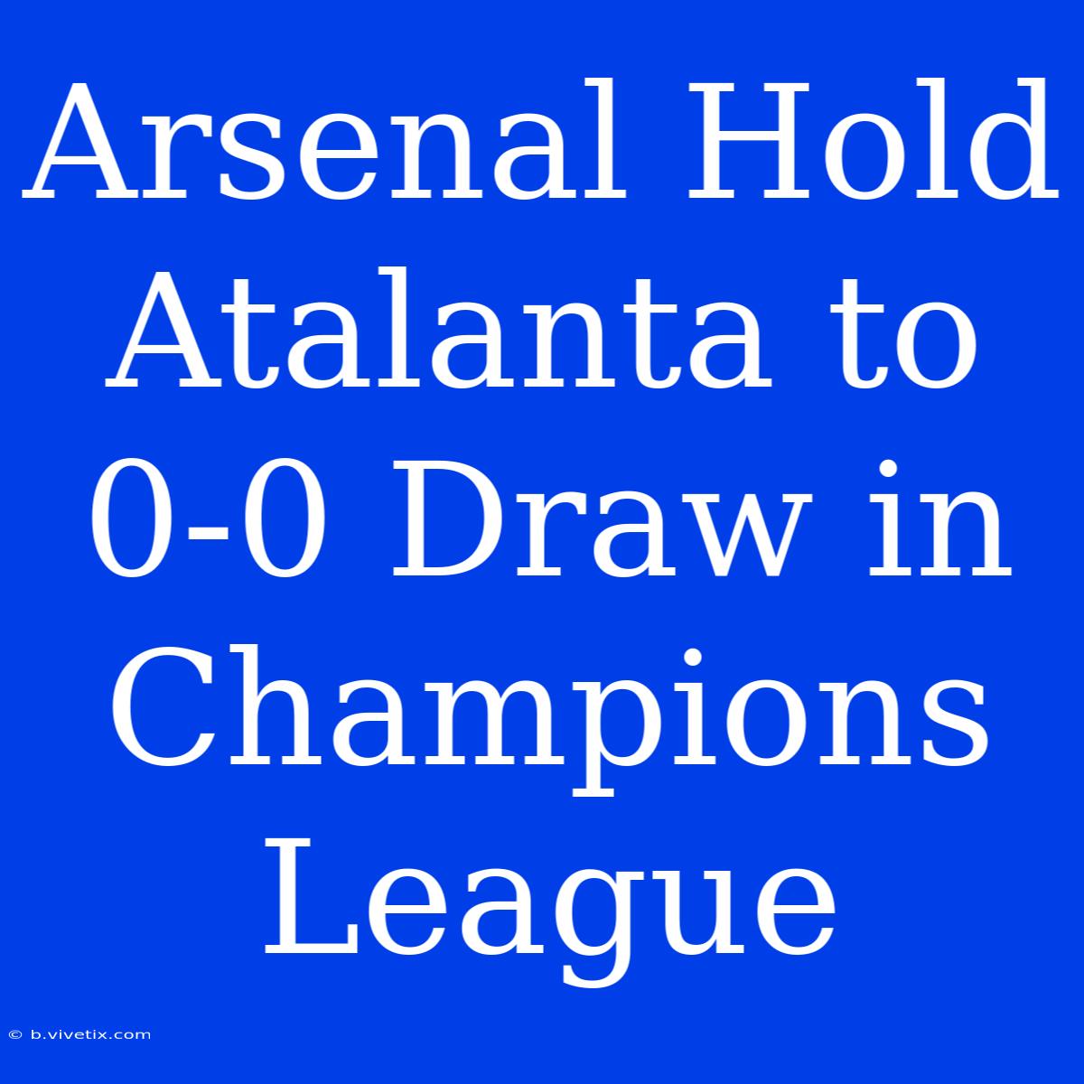 Arsenal Hold Atalanta To 0-0 Draw In Champions League