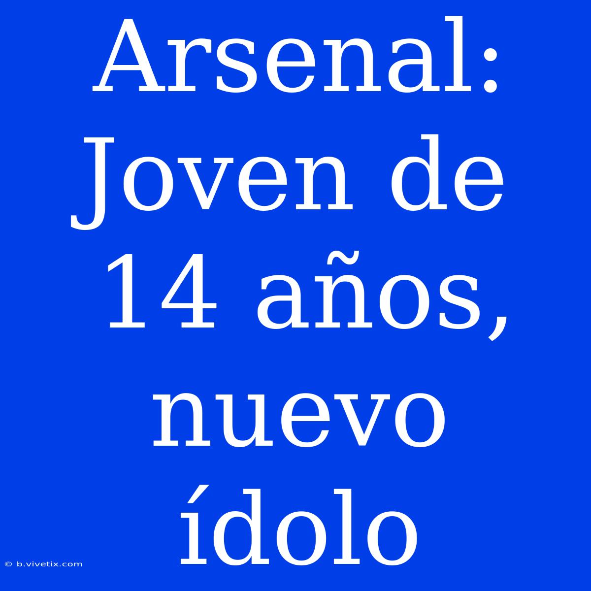 Arsenal: Joven De 14 Años, Nuevo Ídolo