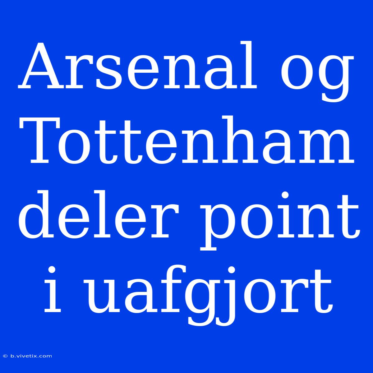 Arsenal Og Tottenham Deler Point I Uafgjort