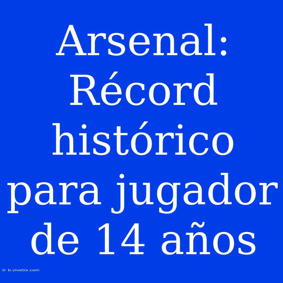 Arsenal: Récord Histórico Para Jugador De 14 Años