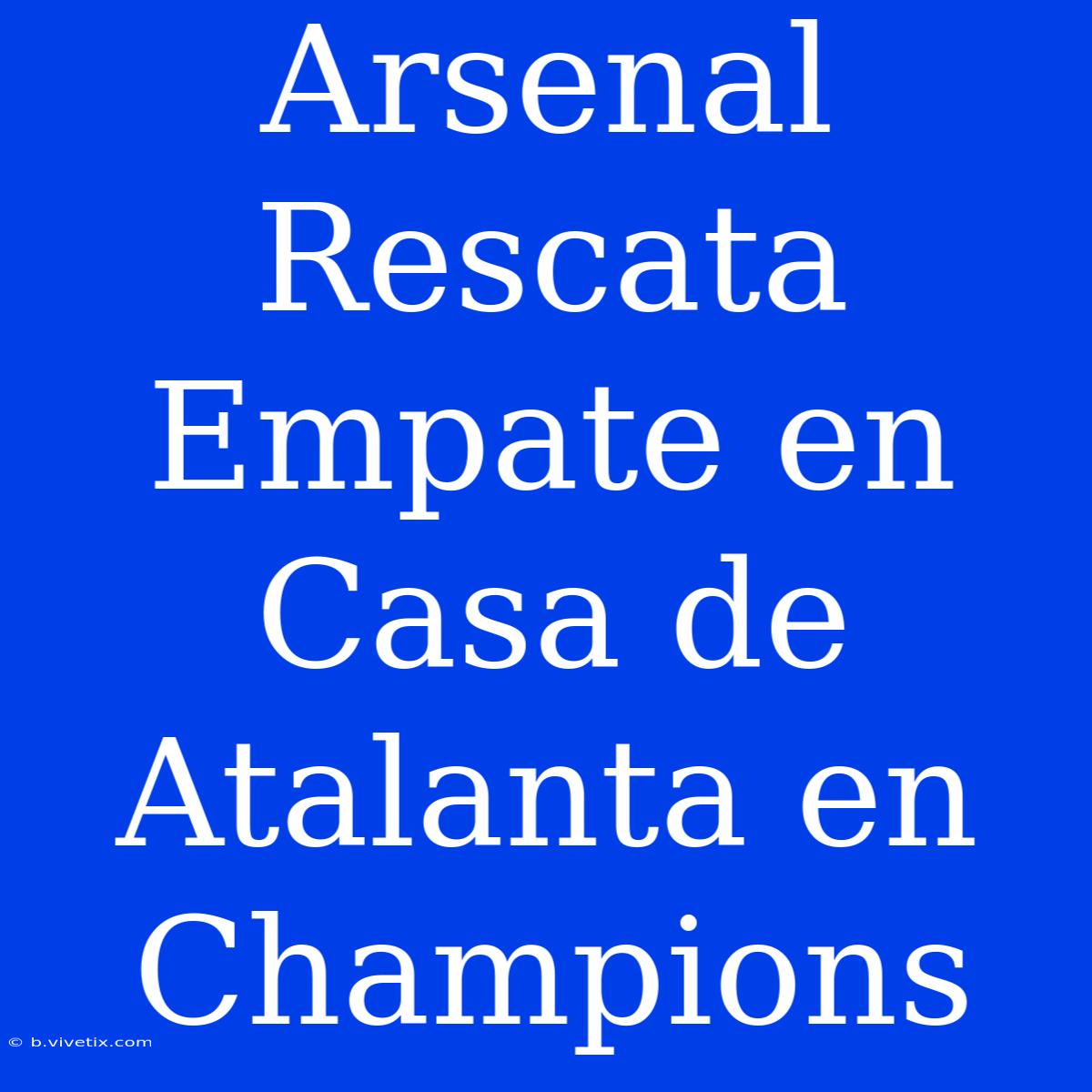 Arsenal Rescata Empate En Casa De Atalanta En Champions