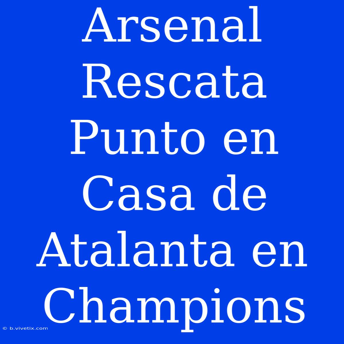 Arsenal Rescata Punto En Casa De Atalanta En Champions 