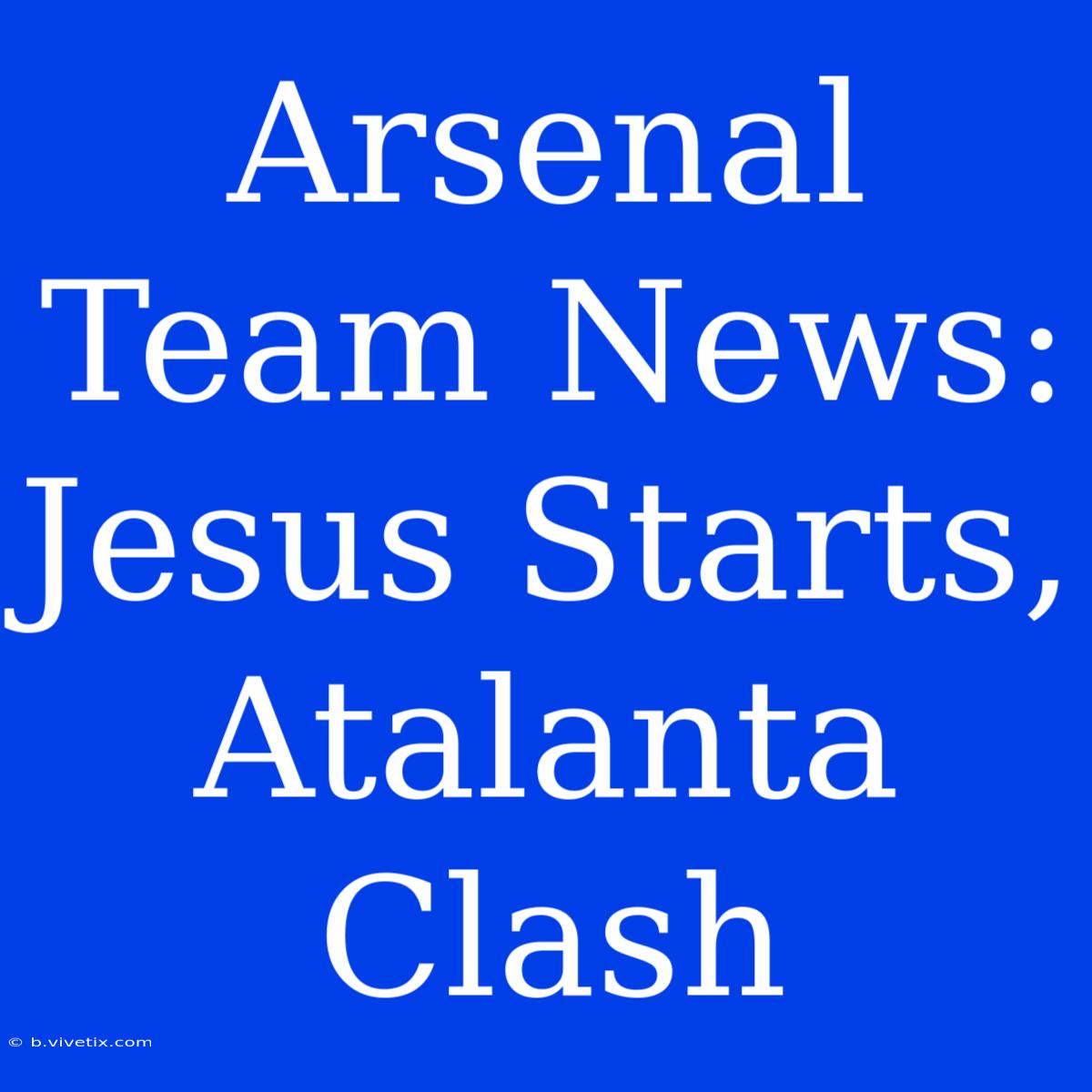 Arsenal Team News: Jesus Starts, Atalanta Clash