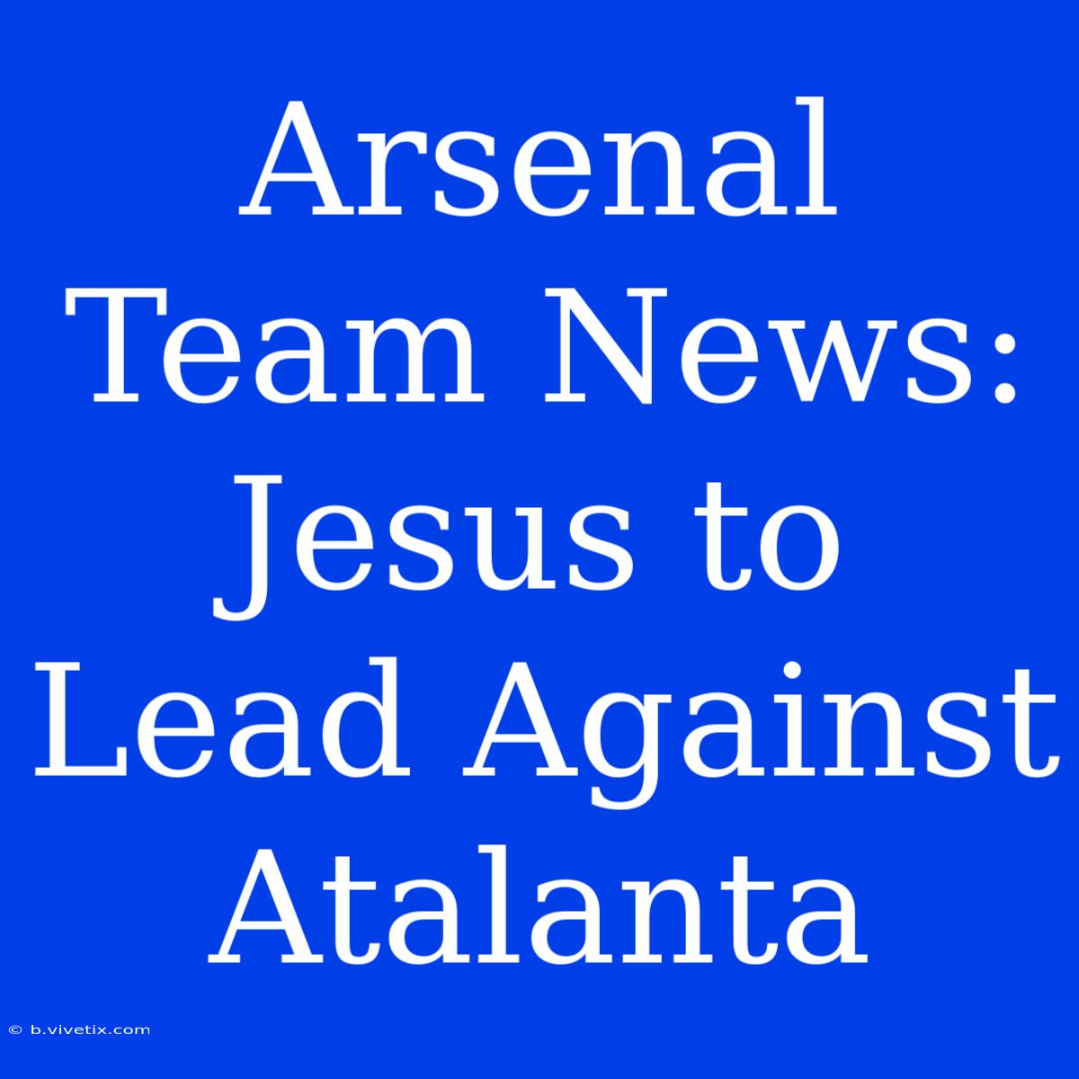 Arsenal Team News: Jesus To Lead Against Atalanta