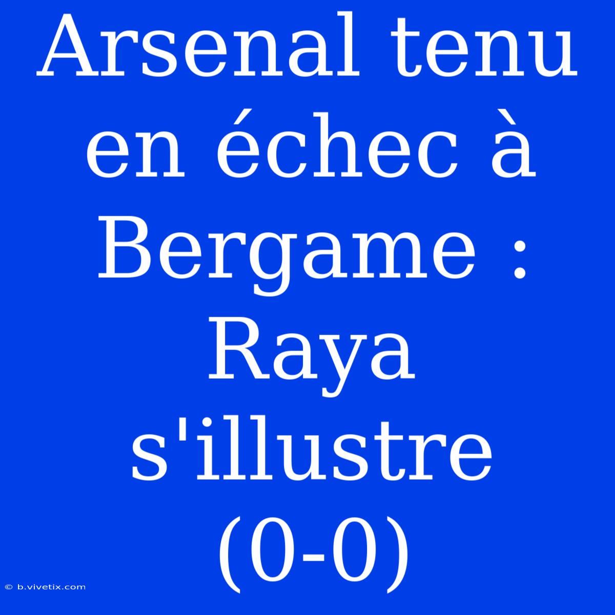 Arsenal Tenu En Échec À Bergame : Raya S'illustre (0-0)