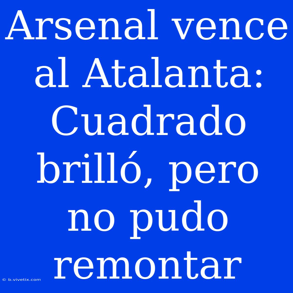 Arsenal Vence Al Atalanta: Cuadrado Brilló, Pero No Pudo Remontar