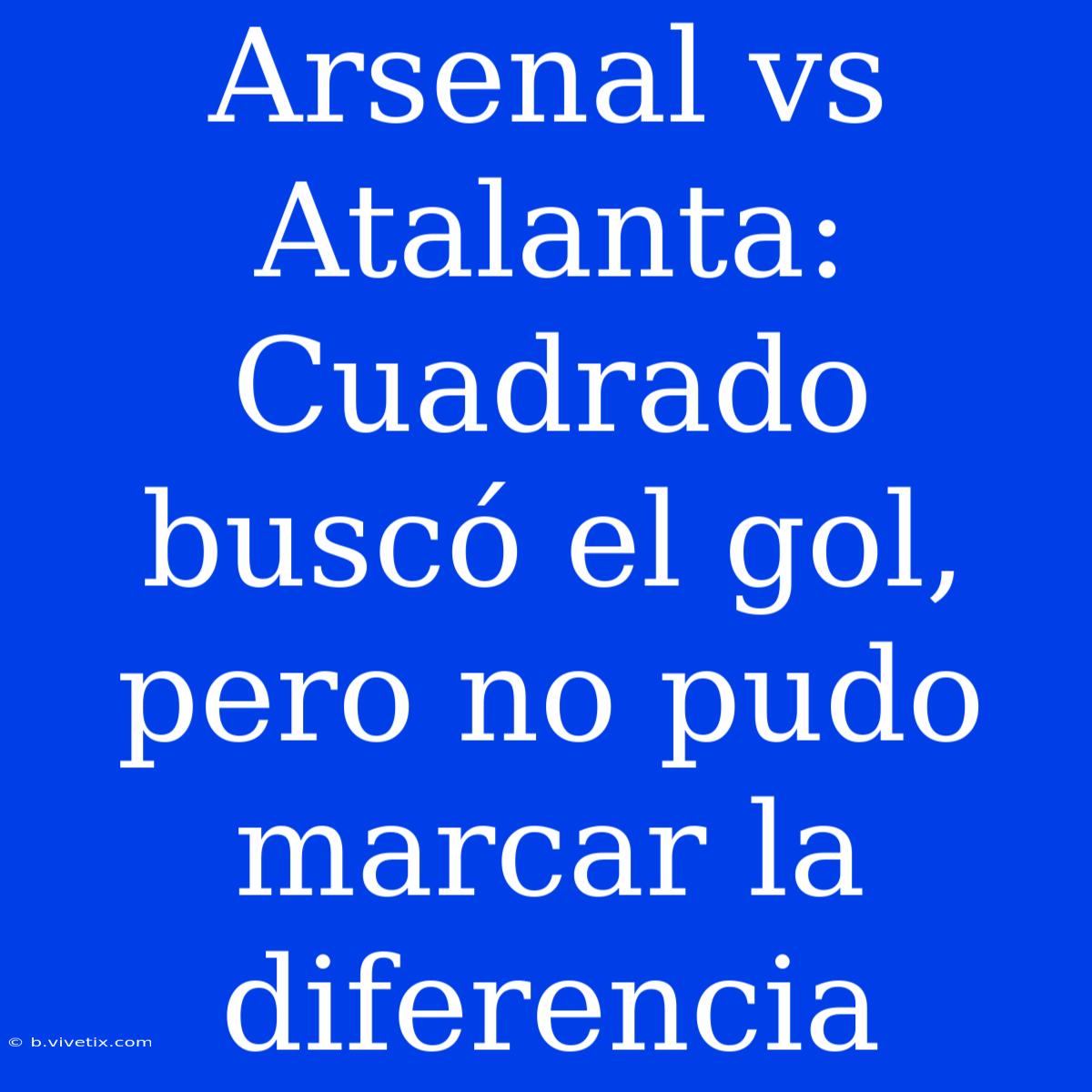 Arsenal Vs Atalanta: Cuadrado Buscó El Gol, Pero No Pudo Marcar La Diferencia