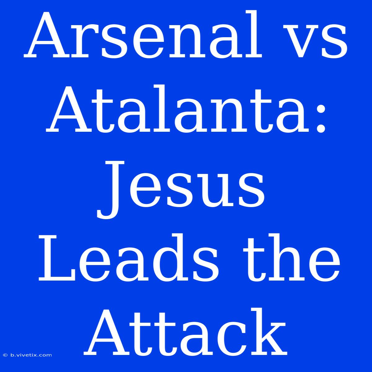 Arsenal Vs Atalanta: Jesus Leads The Attack