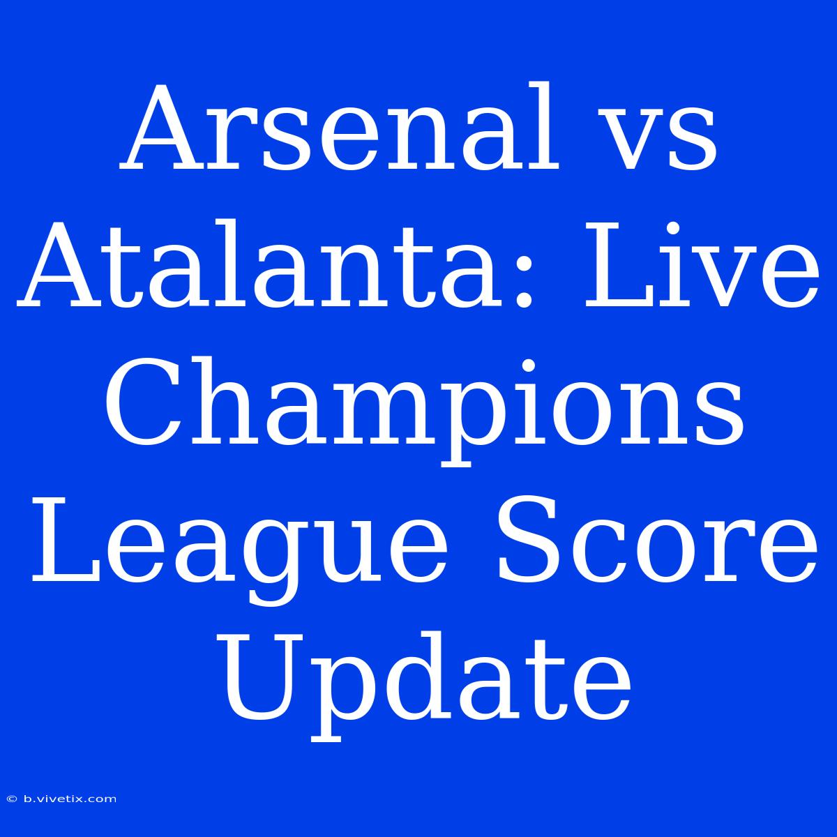 Arsenal Vs Atalanta: Live Champions League Score Update