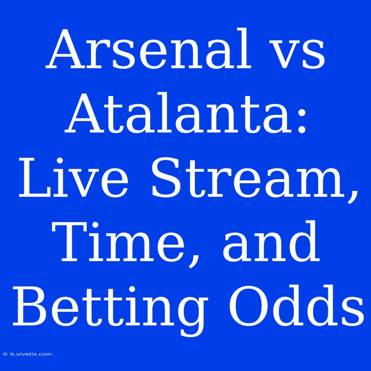 Arsenal Vs Atalanta: Live Stream, Time, And Betting Odds