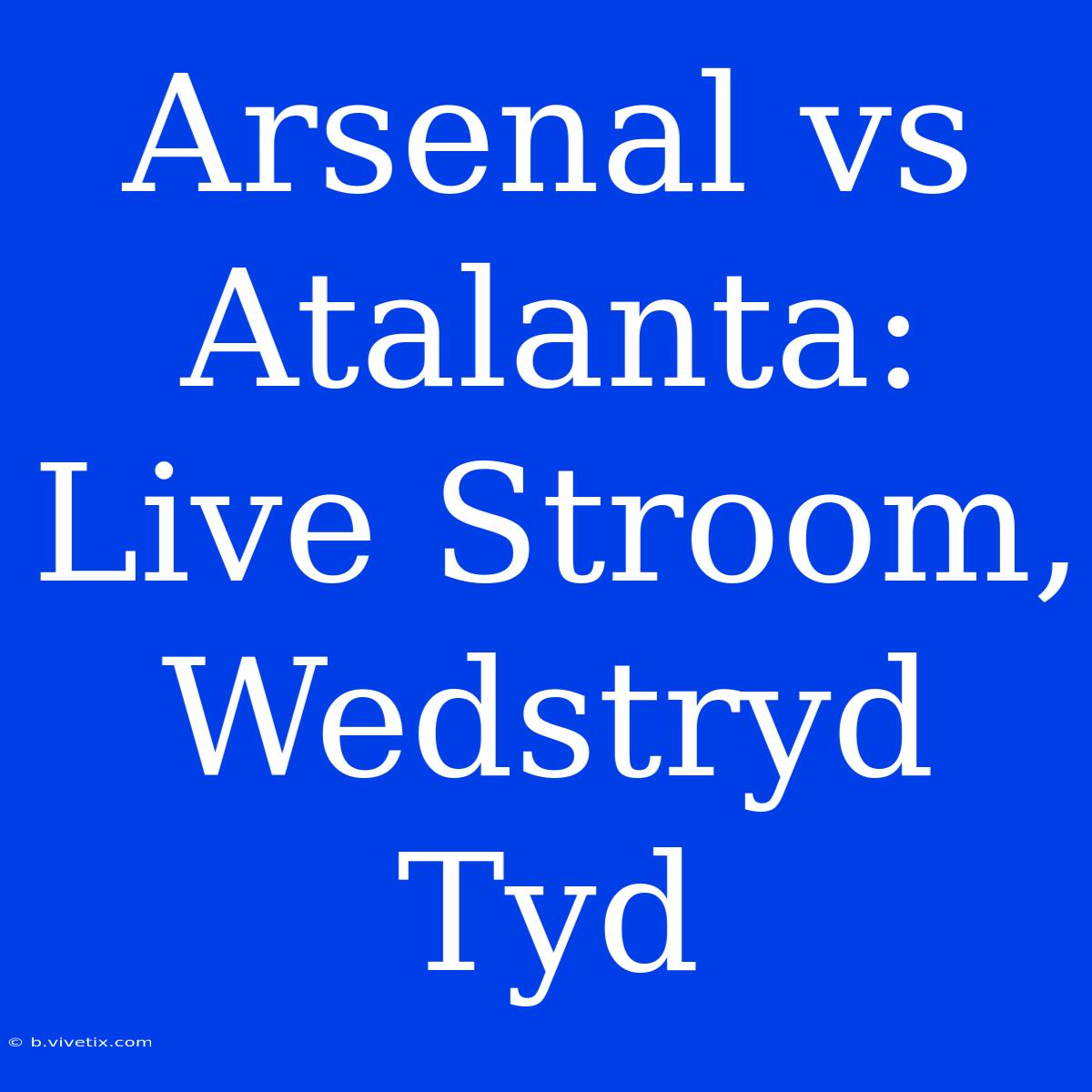 Arsenal Vs Atalanta: Live Stroom, Wedstryd Tyd 