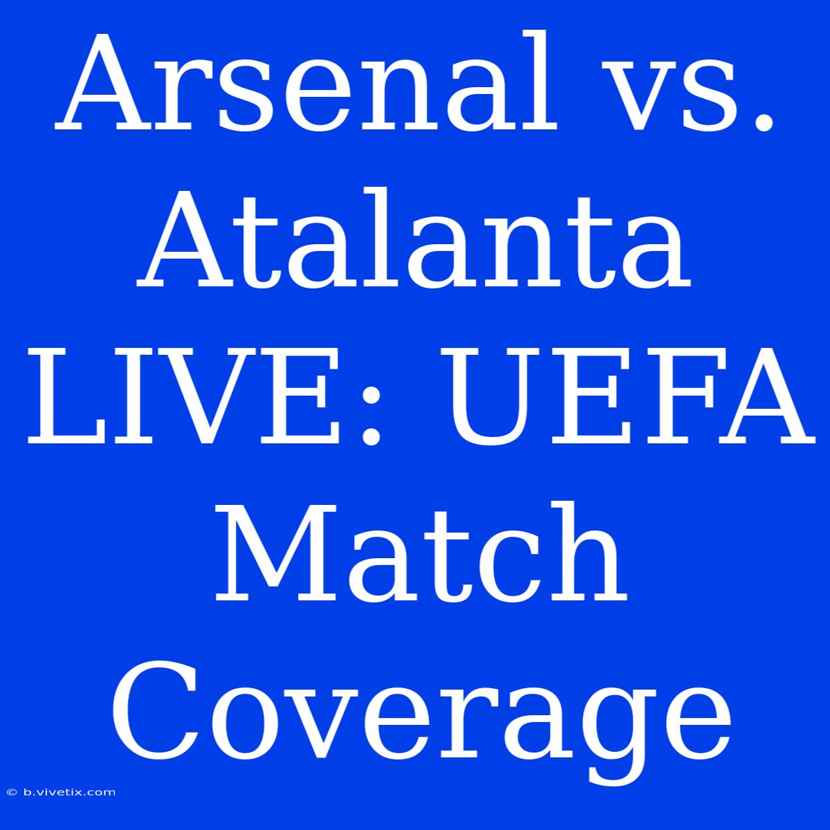 Arsenal Vs. Atalanta LIVE: UEFA Match Coverage 