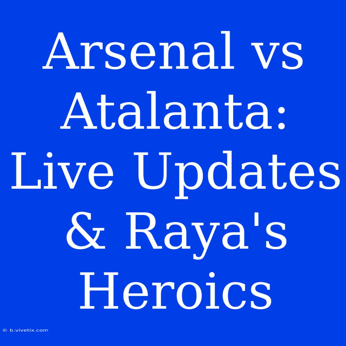 Arsenal Vs Atalanta: Live Updates & Raya's Heroics