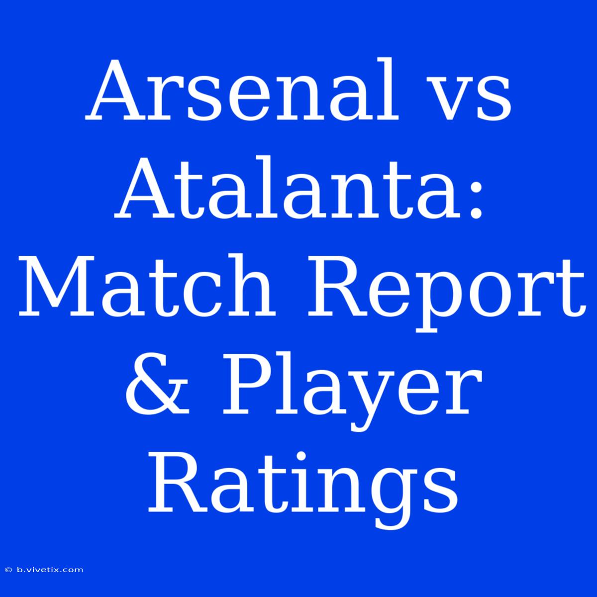 Arsenal Vs Atalanta: Match Report & Player Ratings