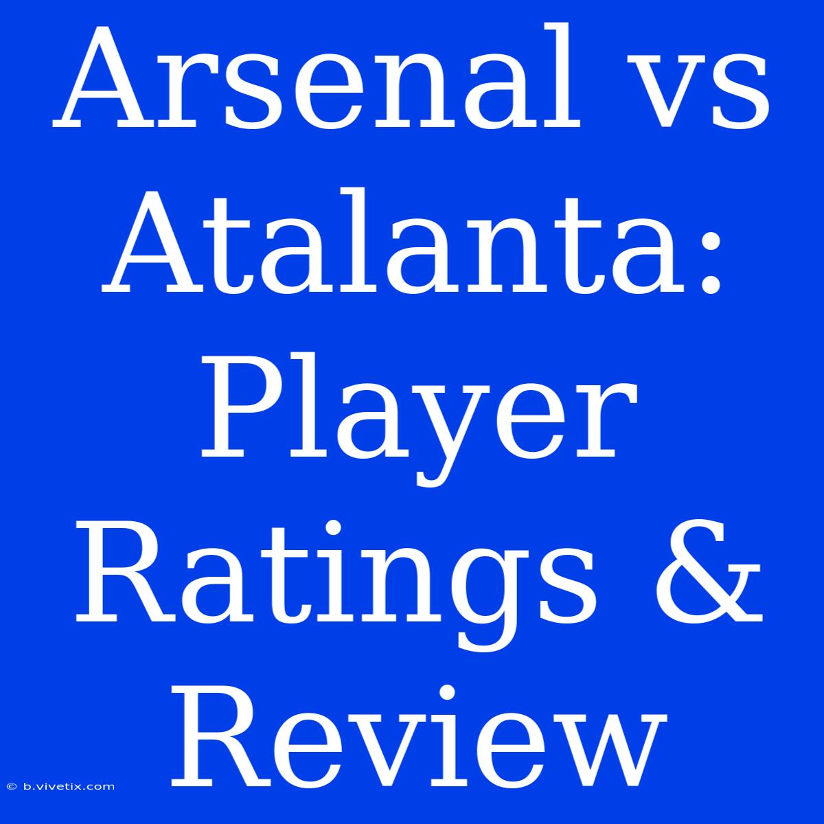 Arsenal Vs Atalanta: Player Ratings & Review