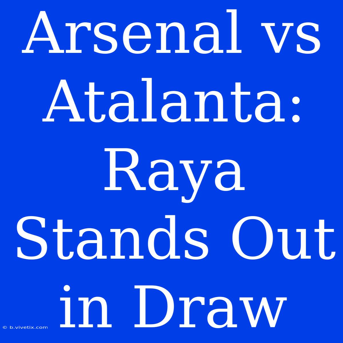 Arsenal Vs Atalanta: Raya Stands Out In Draw