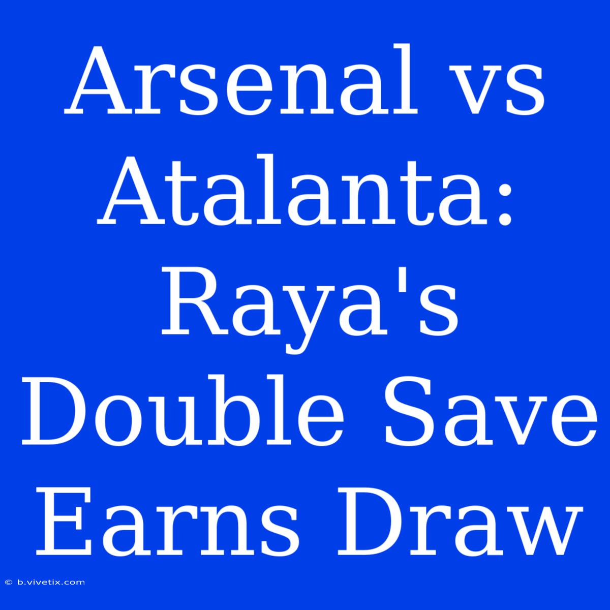 Arsenal Vs Atalanta: Raya's Double Save Earns Draw