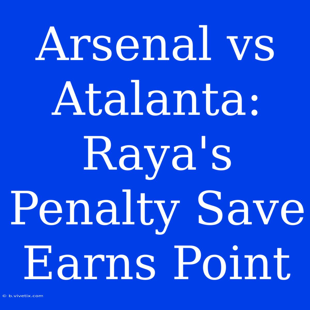 Arsenal Vs Atalanta: Raya's Penalty Save Earns Point