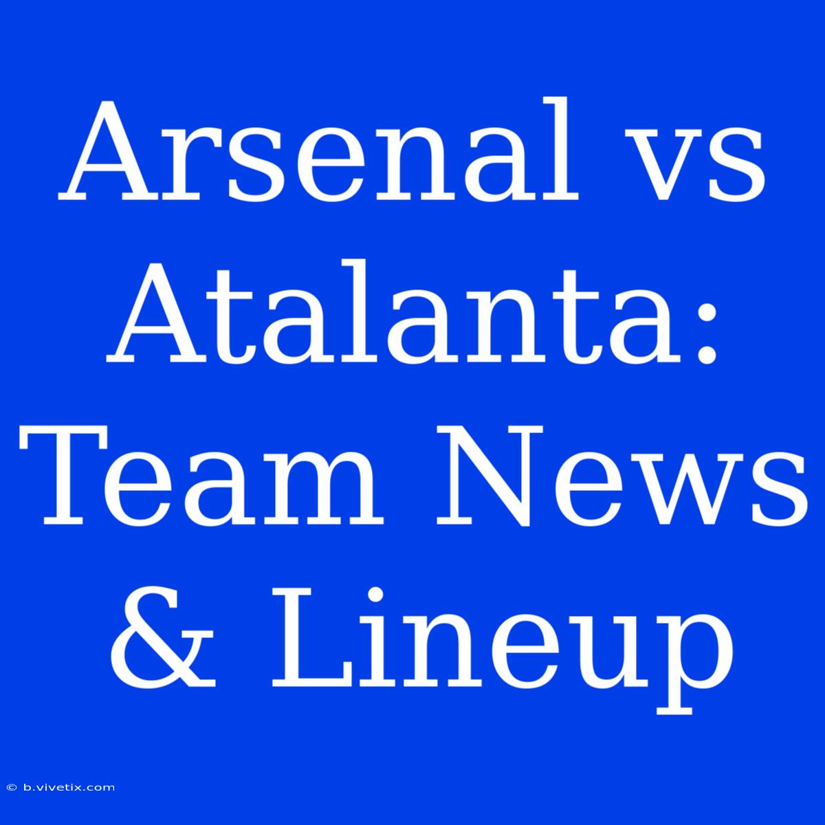 Arsenal Vs Atalanta: Team News & Lineup