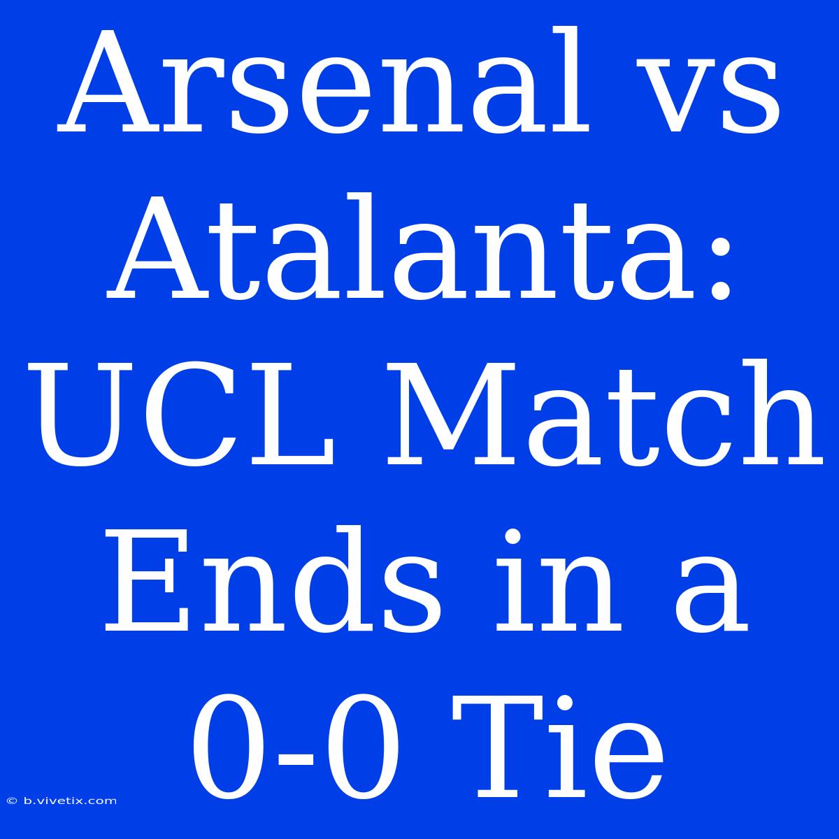 Arsenal Vs Atalanta: UCL Match Ends In A 0-0 Tie