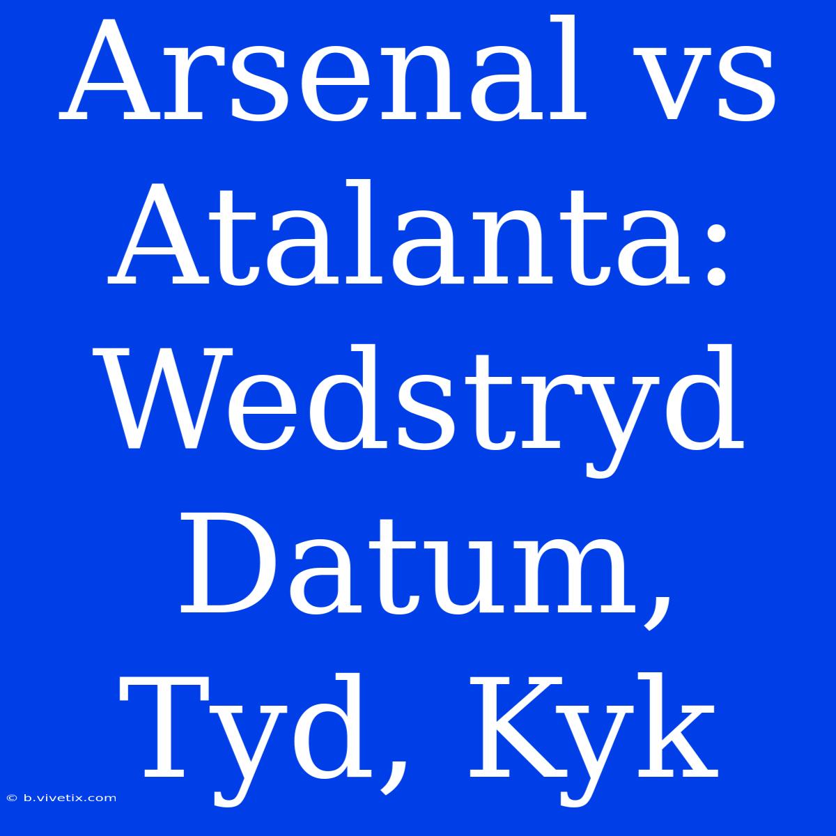 Arsenal Vs Atalanta: Wedstryd Datum, Tyd, Kyk