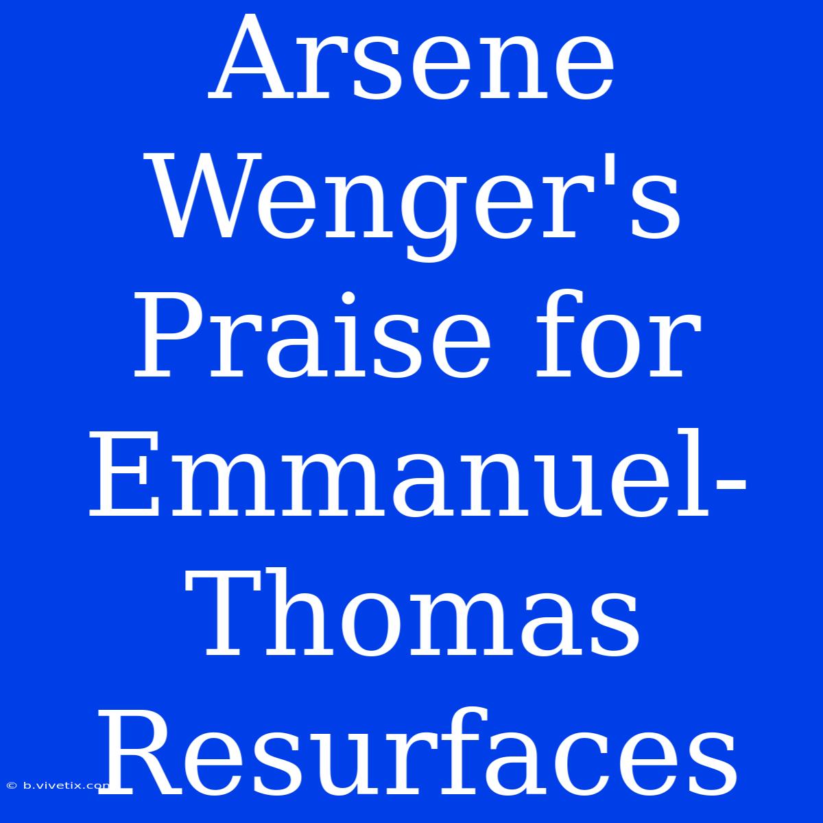 Arsene Wenger's Praise For Emmanuel-Thomas Resurfaces