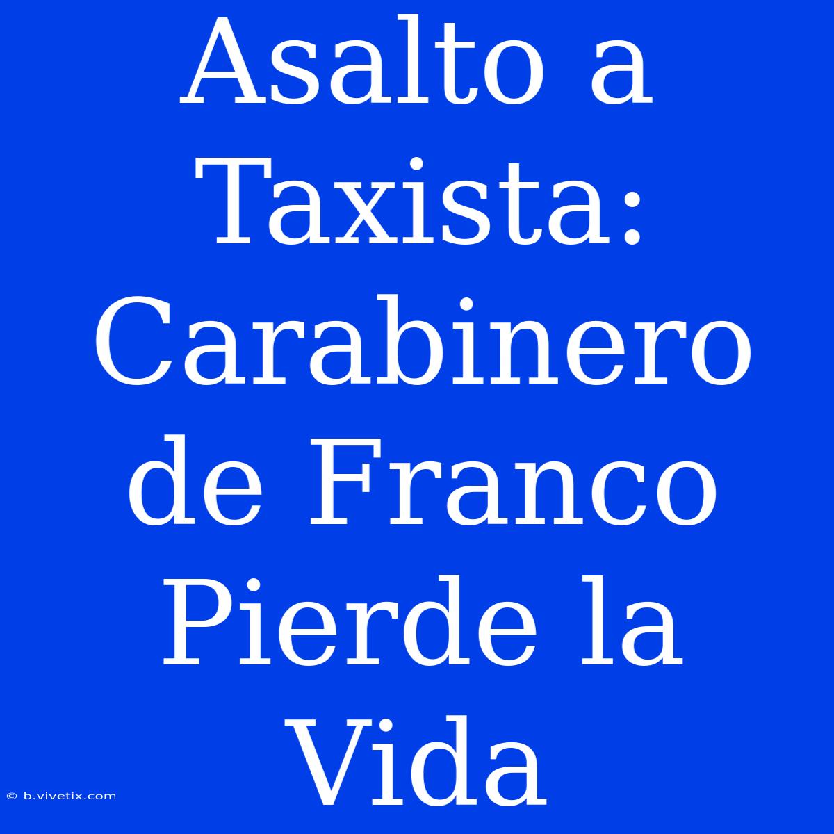 Asalto A Taxista: Carabinero De Franco Pierde La Vida