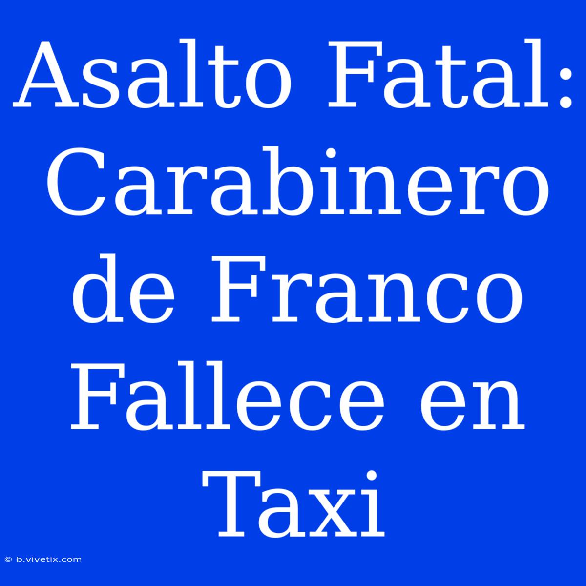 Asalto Fatal: Carabinero De Franco Fallece En Taxi