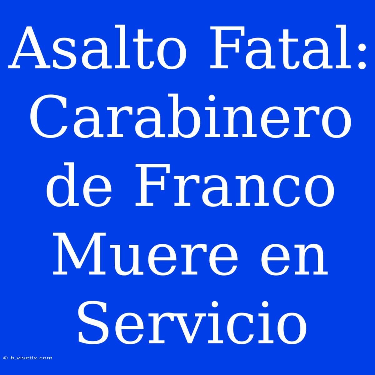 Asalto Fatal: Carabinero De Franco Muere En Servicio