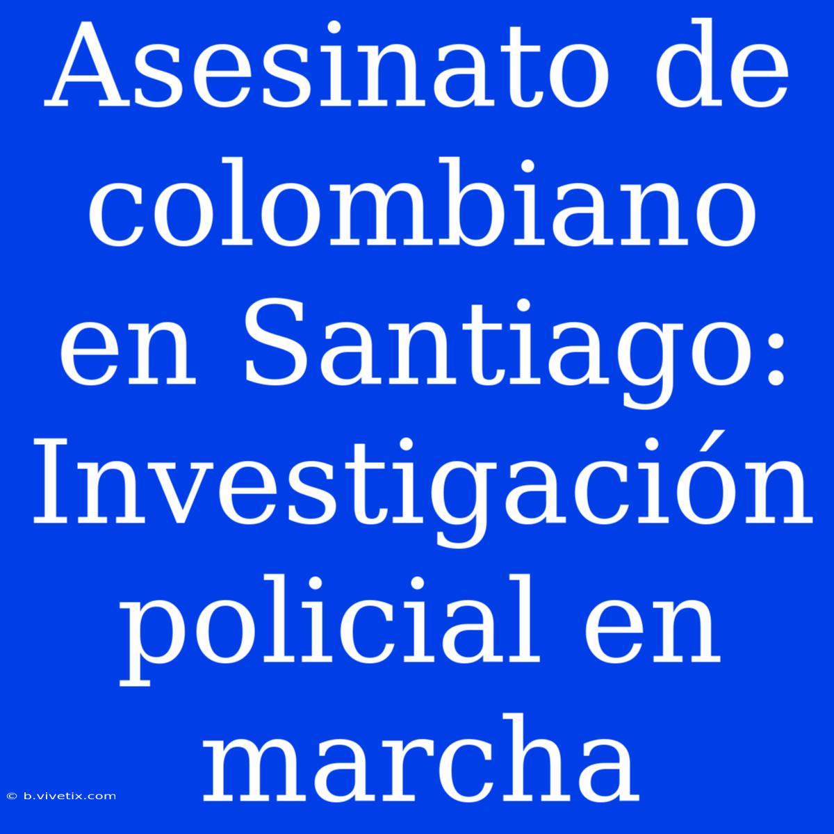 Asesinato De Colombiano En Santiago: Investigación Policial En Marcha