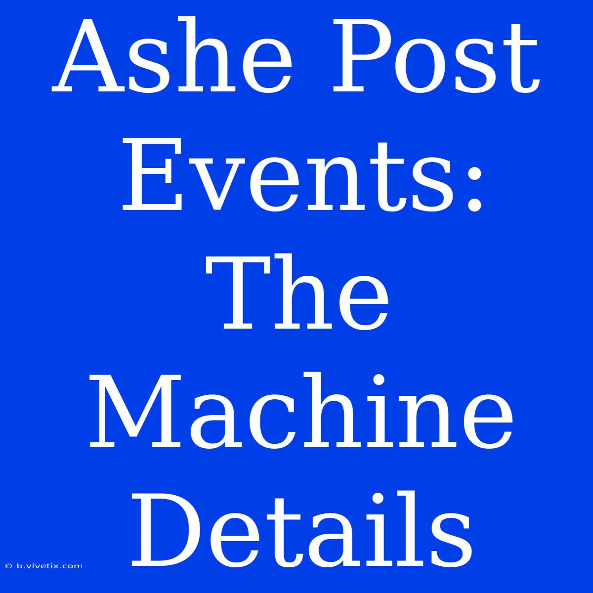 Ashe Post Events: The Machine Details