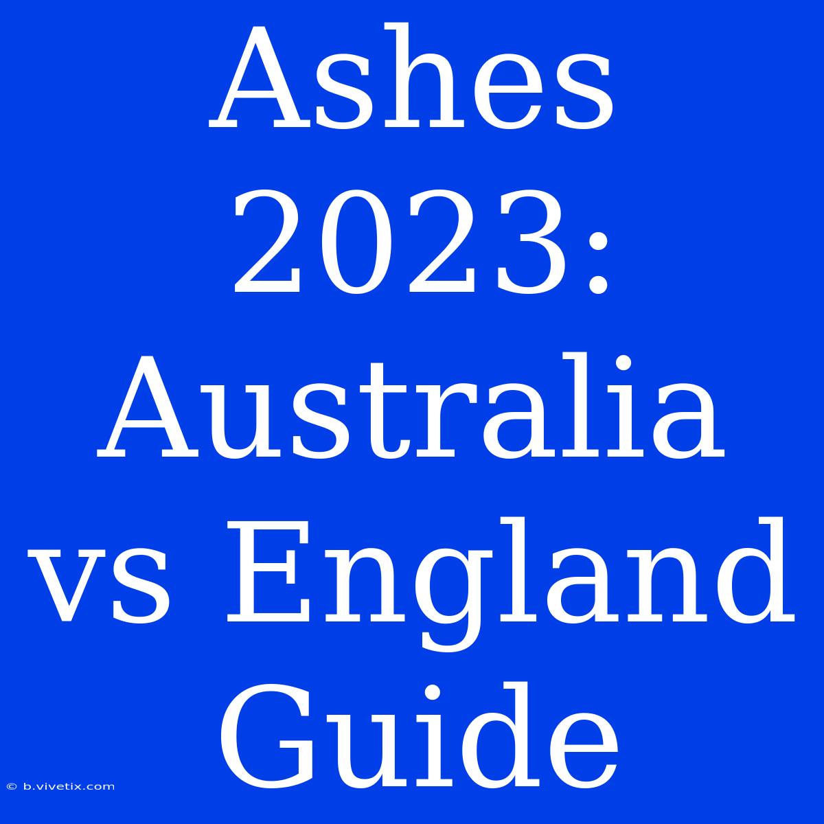 Ashes 2023: Australia Vs England Guide