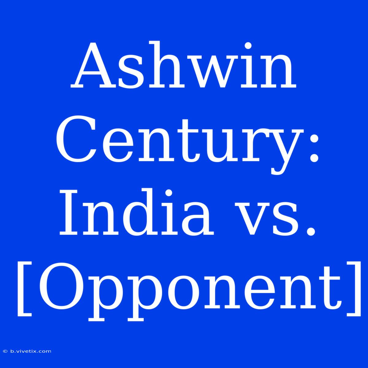 Ashwin Century: India Vs. [Opponent]