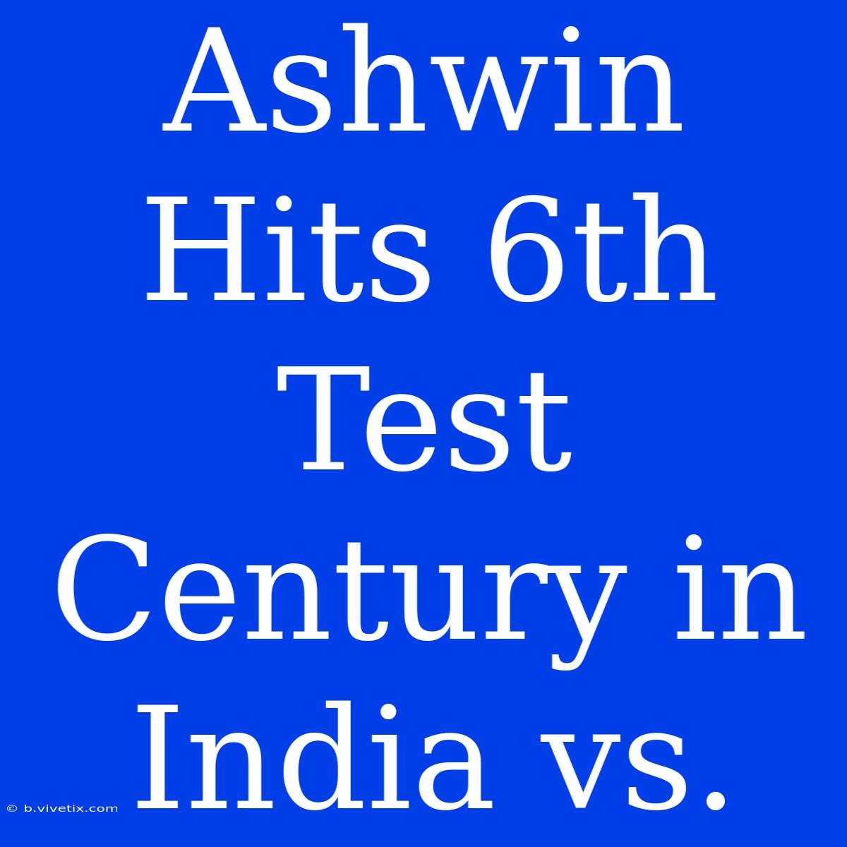 Ashwin Hits 6th Test Century In India Vs. 