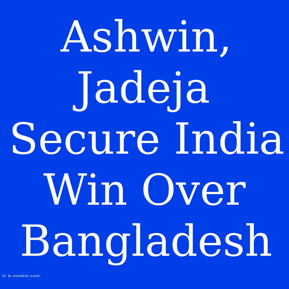 Ashwin, Jadeja Secure India Win Over Bangladesh 