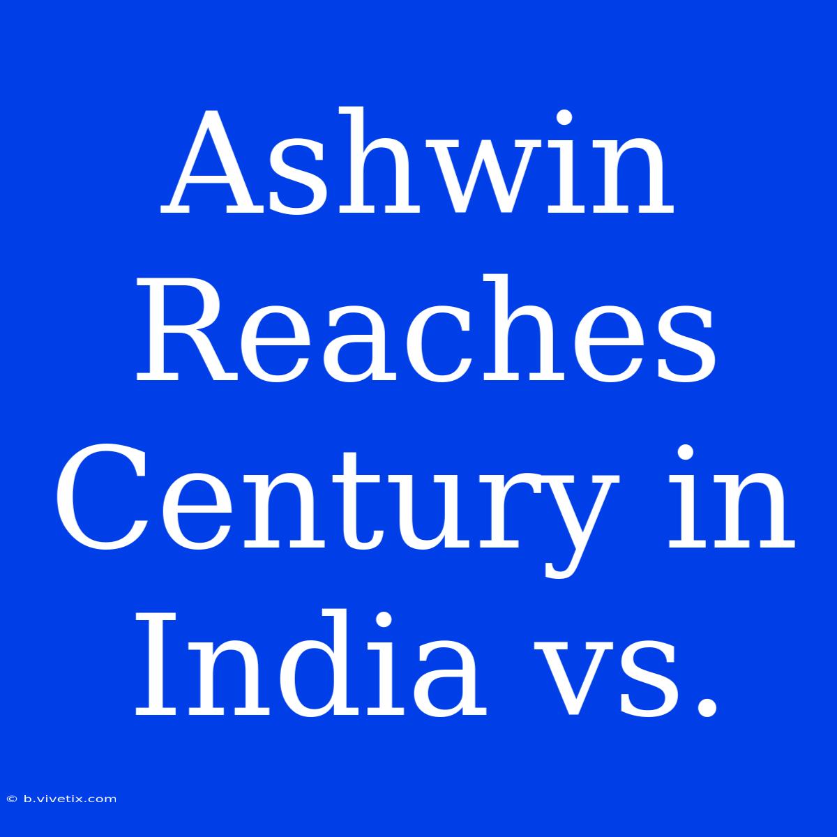 Ashwin Reaches Century In India Vs. 