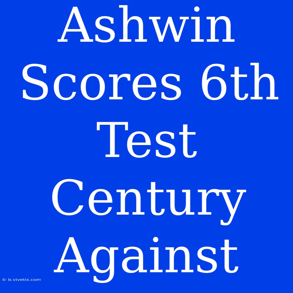 Ashwin Scores 6th Test Century Against 