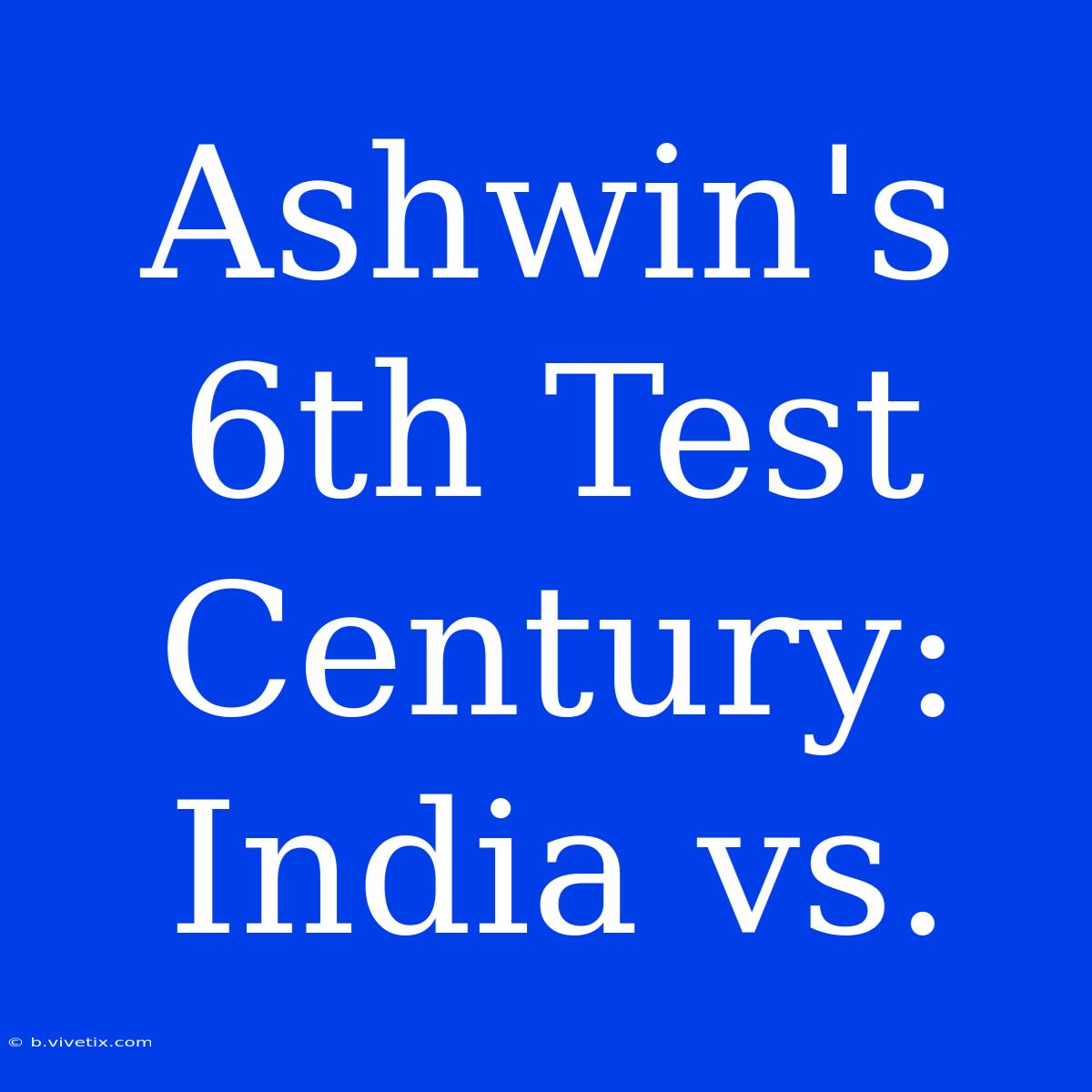 Ashwin's 6th Test Century: India Vs. 