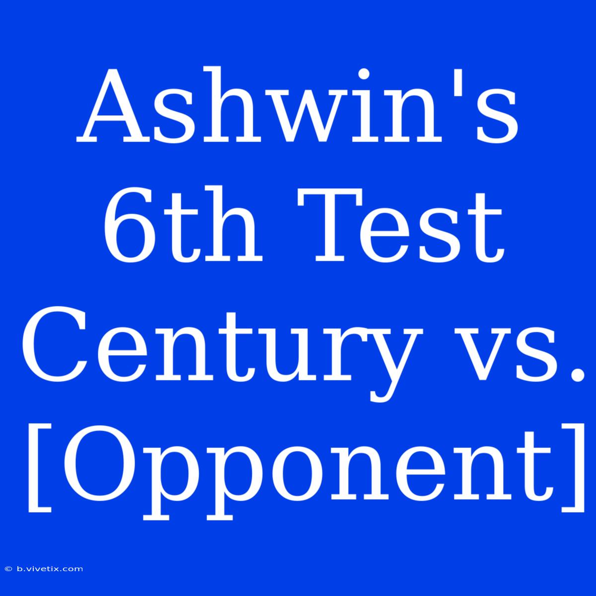 Ashwin's 6th Test Century Vs. [Opponent] 