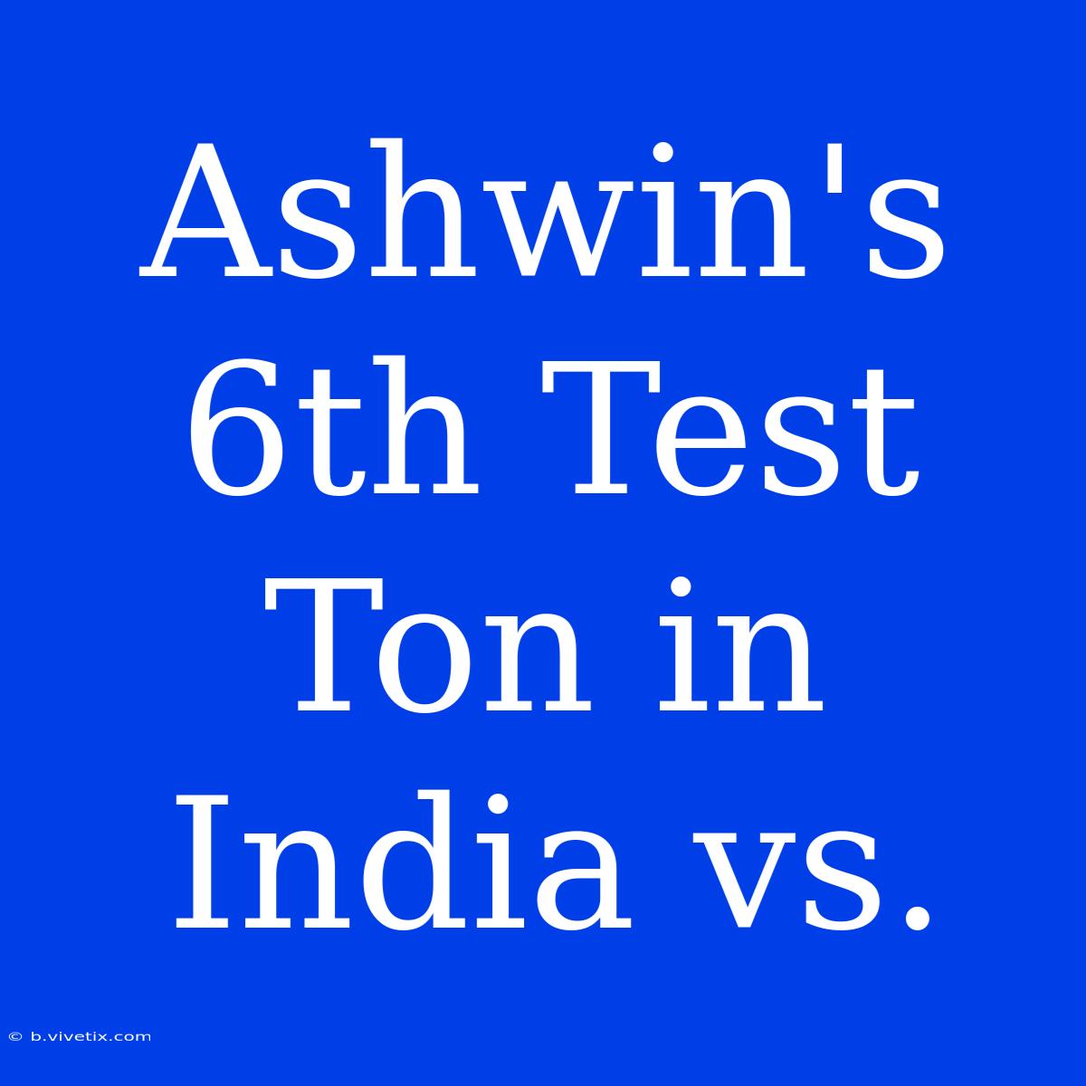 Ashwin's 6th Test Ton In India Vs. 