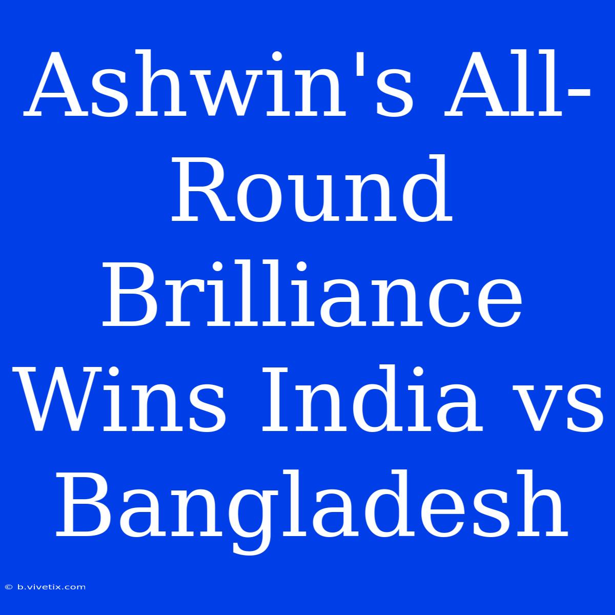 Ashwin's All-Round Brilliance Wins India Vs Bangladesh