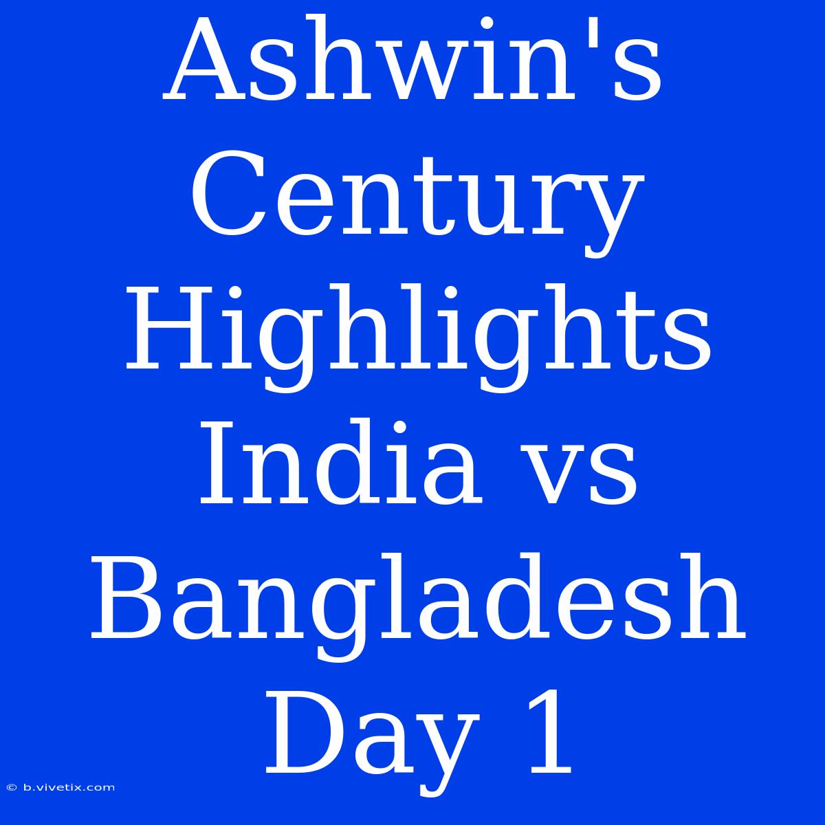 Ashwin's Century Highlights India Vs Bangladesh Day 1